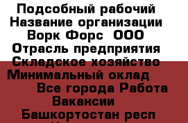 Подсобный рабочий › Название организации ­ Ворк Форс, ООО › Отрасль предприятия ­ Складское хозяйство › Минимальный оклад ­ 60 000 - Все города Работа » Вакансии   . Башкортостан респ.,Кумертау г.